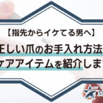 【指先からイケてる男へ】正しい爪のお手入れ方法とケアアイテムを紹介します