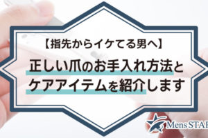 【指先からイケてる男へ】正しい爪のお手入れ方法とケアアイテムを紹介します