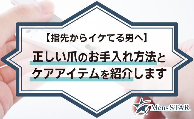 【指先からイケてる男へ】正しい爪のお手入れ方法とケアアイテムを紹介します