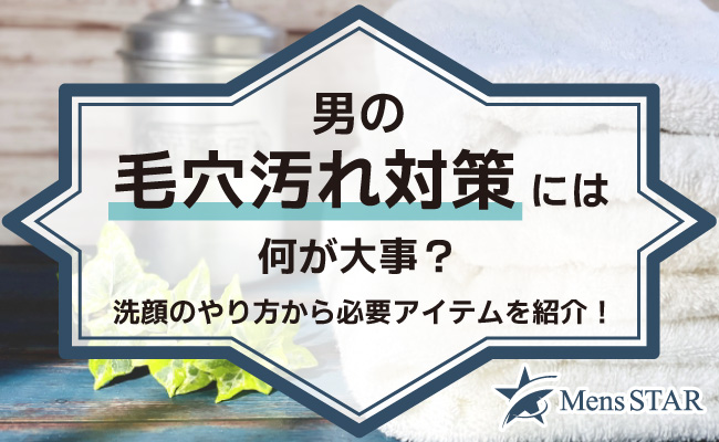 男の毛穴汚れ対策には何が大事？洗顔のやり方から必要アイテムまで完全網羅で紹介します