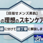 【目指せメンズ美肌】男の理想のスキンケアを手順に分けて超丁寧に解説します！