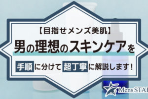 【目指せメンズ美肌】男の理想のスキンケアを手順に分けて超丁寧に解説します！