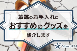 革靴のお手入れにおすすめグッズを紹介！簡単3ステップで見栄えと寿命をUPしよう！