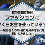 世の男性は毎月ファッションにいくらお金を使っている？一般男性1,000名に毎月の洋服代を聞いてみました