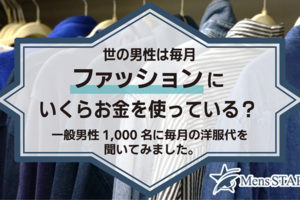 世の男性は毎月ファッションにいくらお金を使っている？一般男性1,000名に毎月の洋服代を聞いてみました