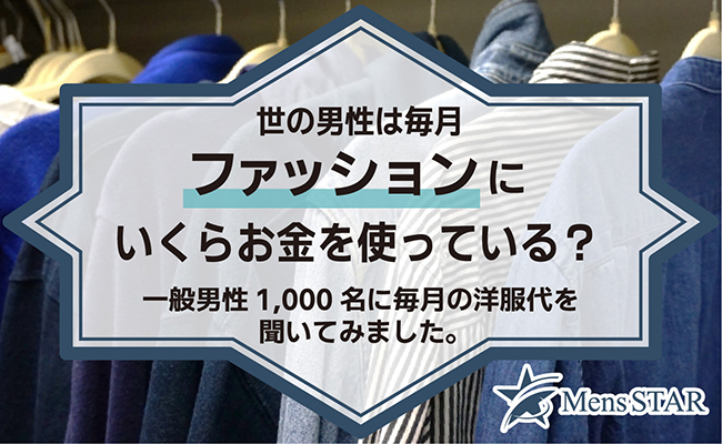 世の男性は毎月ファッションにいくらお金を使っている？一般男性1,000名に毎月の洋服代を聞いてみました