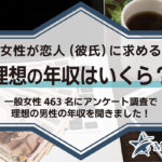 女性が恋人（彼氏）に求める理想の年収はいくら？一般女性463名にアンケート調査で理想の男性の年収を聞きました！